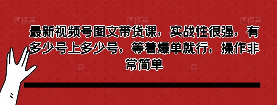 最新视频号图文带货课，实战性很强，有多少号上多少号，等着爆单就行，操作非常简单-游客之家
