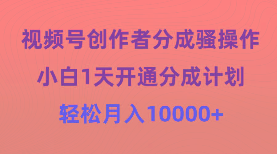(9656期)视频号创作者分成骚操作，小白1天开通分成计划，轻松月入10000+-游客之家
