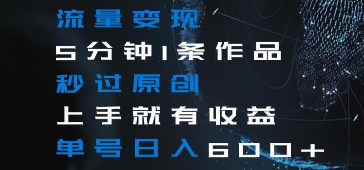 流量变现5分钟1条作品秒过原创上手就有收益单号日入600+【揭秘】-游客之家
