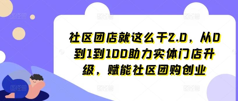 社区团店就这么干2.0，从0到1到100助力实体门店升级，赋能社区团购创业-游客之家