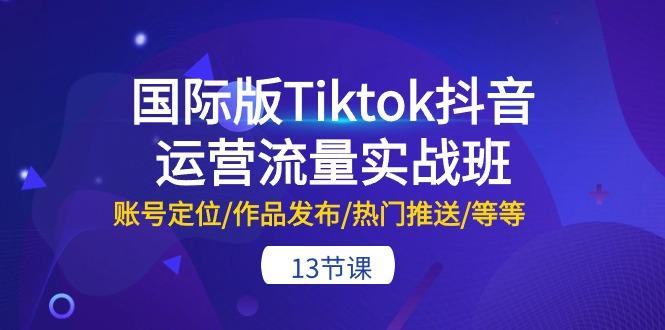 国际版Tiktok抖音运营流量实战班：账号定位/作品发布/热门推送/等等-13节-游客之家