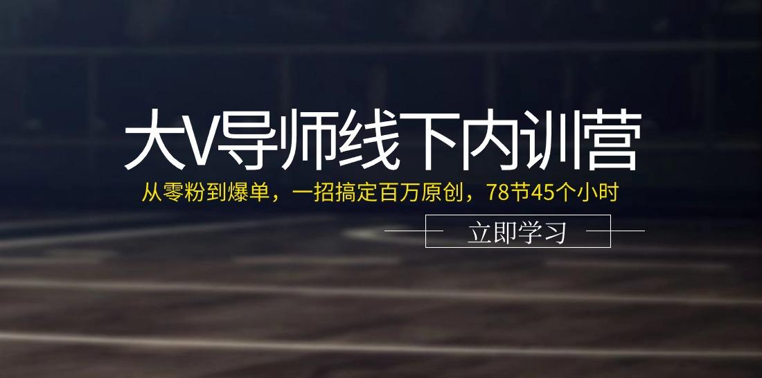 大V导师线下内训营：从零粉到爆单，一招搞定百万原创(78节45个小时)-游客之家