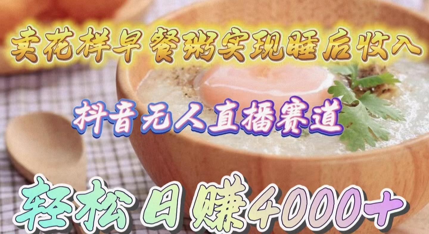 (9822期)卖花样早餐粥实现睡后收入！抖音无人直播新赛道，轻松日赚4000+-游客之家