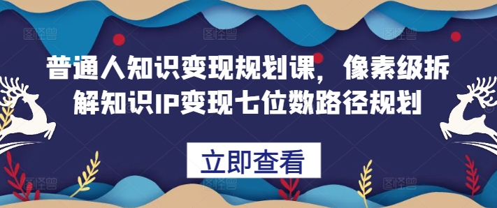 普通人知识变现规划课，像素级拆解知识IP变现七位数路径规划-游客之家