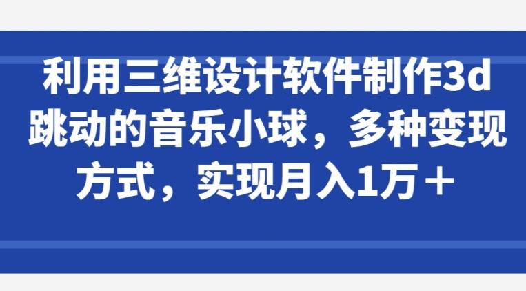 利用三维设计软件制作3d跳动的音乐小球，多种变现方式，实现月入1万+【揭秘】-游客之家
