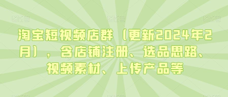 淘宝短视频店群(更新2024年2月),含店铺注册、选品思路、视频素材、上传产品等
