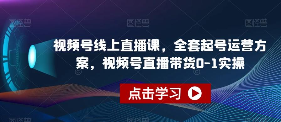 视频号线上直播课，全套起号运营方案，视频号直播带货0-1实操-游客之家