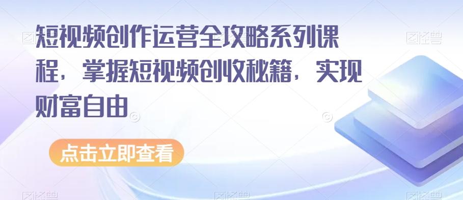 短视频创作运营全攻略系列课程，掌握短视频创收秘籍，实现财富自由-游客之家
