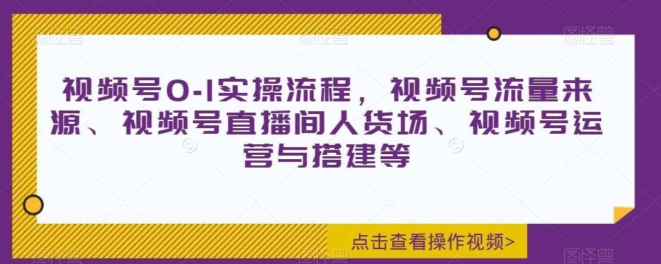 视频号0-1实操流程，视频号流量来源、视频号直播间人货场、视频号运营与搭建等-游客之家