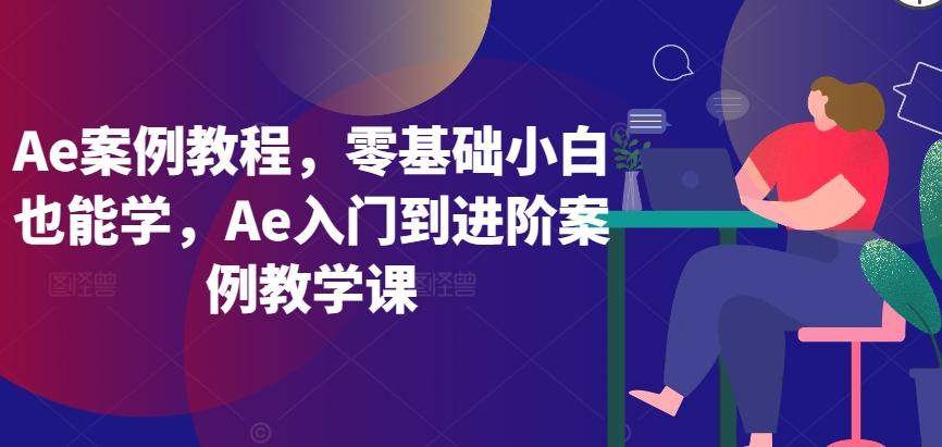 Ae案例教程，零基础小白也能学，Ae入门到进阶案例教学课-游客之家