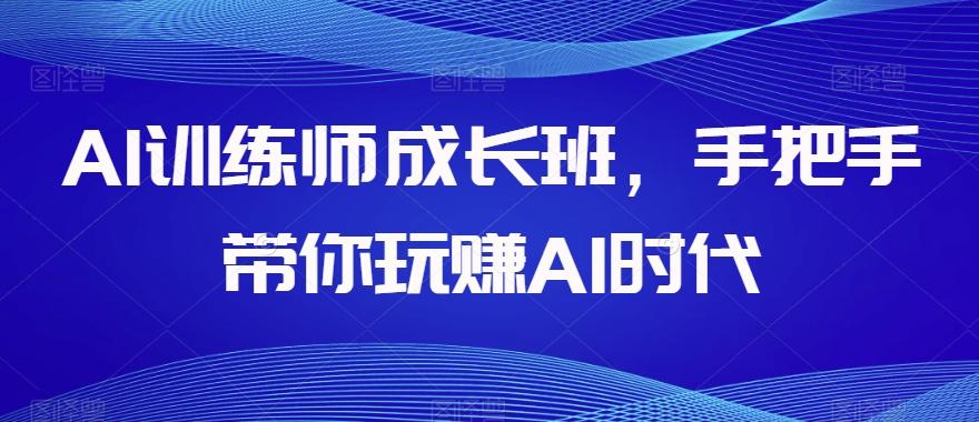 AI训练师成长班，手把手带你玩赚AI时代-游客之家