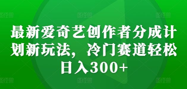 最新爱奇艺创作者分成计划新玩法，冷门赛道轻松日入300+【揭秘】-游客之家