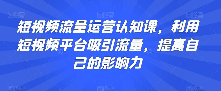 短视频流量运营认知课，利用短视频平台吸引流量，提高自己的影响力-游客之家