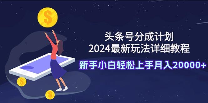 (9530期)头条号分成计划：2024最新玩法详细教程，新手小白轻松上手月入20000+-游客之家