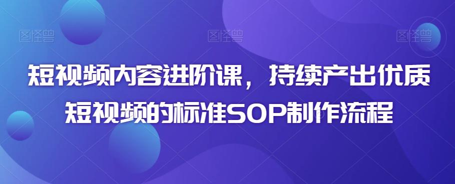短视频内容进阶课，持续产出优质短视频的标准SOP制作流程-游客之家