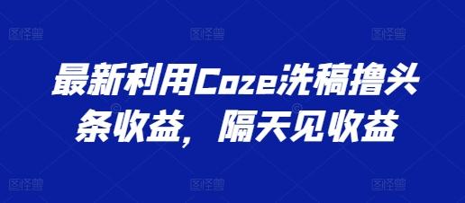 最新利用Coze洗稿撸头条收益，隔天见收益【揭秘】-游客之家