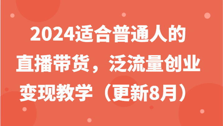 2024适合普通人的直播带货，泛流量创业变现教学(更新8月)-游客之家