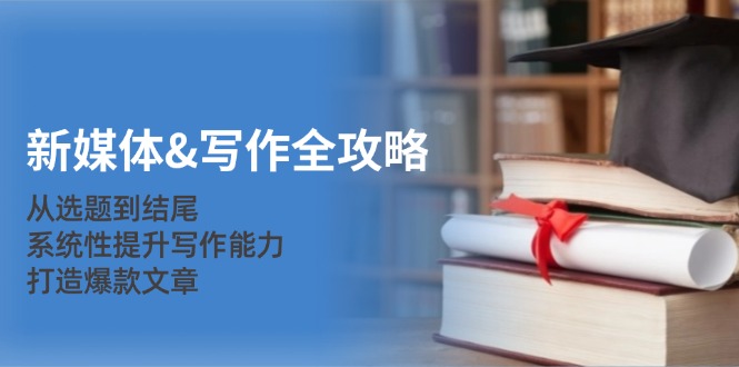 新媒体&写作全攻略：从选题到结尾，系统性提升写作能力，打造爆款文章-游客之家