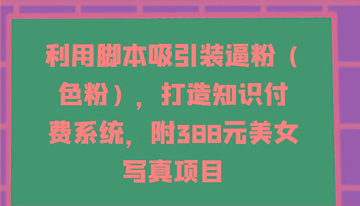利用脚本吸引装逼粉(色粉)，打造知识付费系统，附388元美女写真项目-游客之家