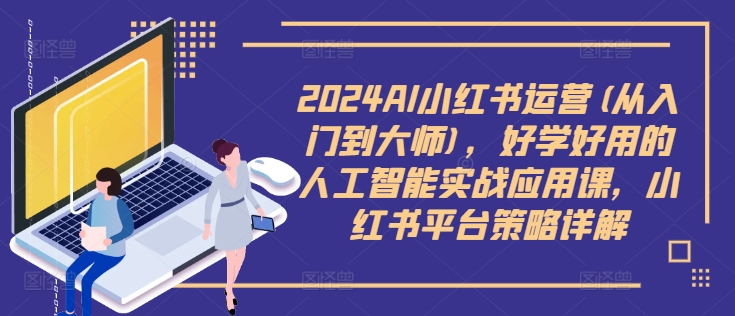 2024AI小红书运营(从入门到大师)，好学好用的人工智能实战应用课，小红书平台策略详解-游客之家
