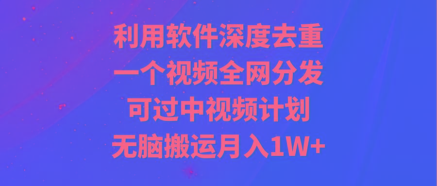 利用软件深度去重，一个视频全网分发，可过中视频计划，无脑搬运月入1W+-游客之家