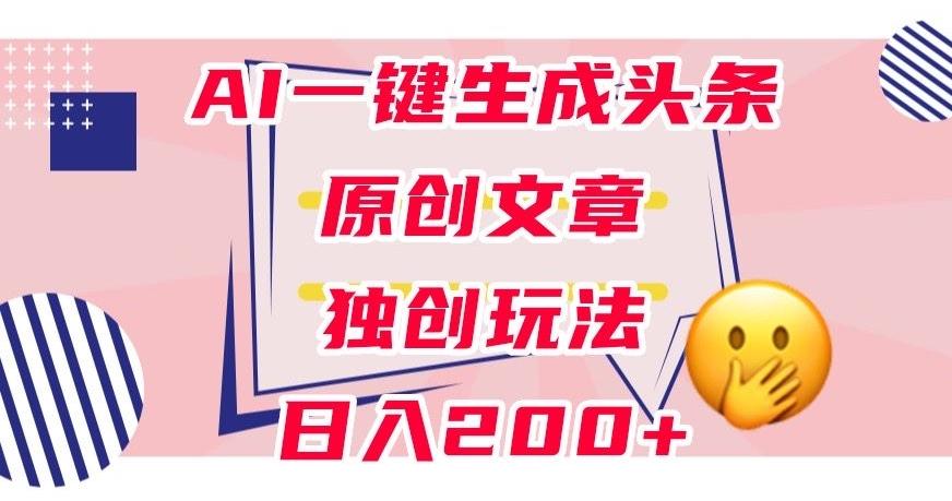 利用AI一键生成头条原创文章，0粉丝即可变现，稳定日入200+【揭秘】-游客之家
