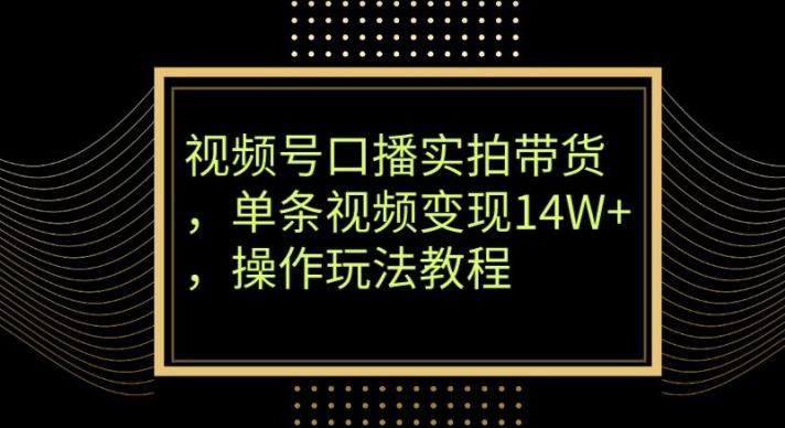视频号口播实拍带货，单条视频变现14W+，操作玩法教程-游客之家