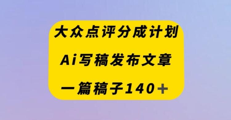 大众点评创作者分成计划，AI写稿发布文章，一篇文章收益140＋-游客之家