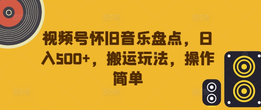 视频号怀旧音乐盘点，日入500+，搬运玩法，操作简单【揭秘】-游客之家