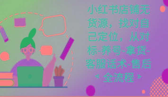 小红书店铺无货源课程，找对自己定位，从对标-养号-拿货-客服话术-售后全流程-游客之家