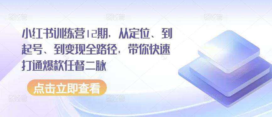 小红书训练营12期，从定位、到起号、到变现全路径，带你快速打通爆款任督二脉-游客之家