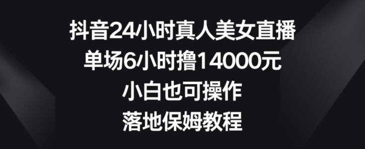 抖音24小时真人美女直播，单场6小时撸14000元，小白也可操作，落地保姆教程【揭秘】-游客之家