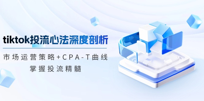 tiktok投流心法深度剖析：市场运营策略+CPA-T曲线，掌握投流精髓-游客之家