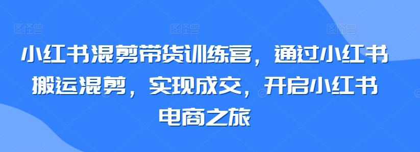 小红书混剪带货训练营，通过小红书搬运混剪，实现成交，开启小红书电商之旅-游客之家