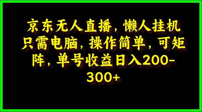 (9973期)京东无人直播，电脑挂机，操作简单，懒人专属，可矩阵操作 单号日入200-300-游客之家