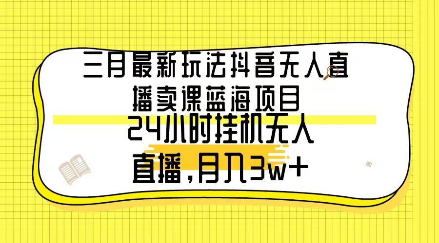 三月最新玩法抖音无人直播卖课蓝海项目，24小时无人直播，月入3w+-游客之家