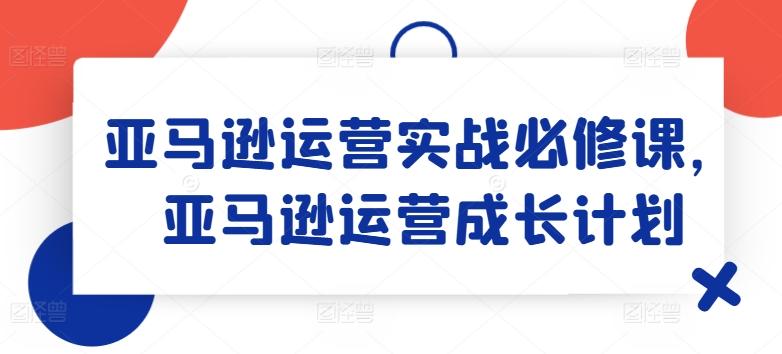亚马逊运营实战必修课，亚马逊运营成长计划-游客之家