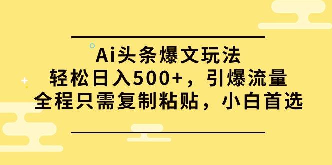 (9853期)Ai头条爆文玩法，轻松日入500+，引爆流量全程只需复制粘贴，小白首选-游客之家