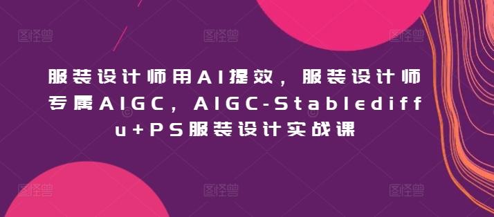 服装设计师用AI提效，服装设计师专属AIGC，AIGC-Stablediffu+PS服装设计实战课-游客之家