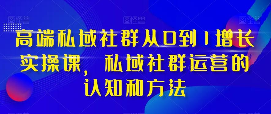 高端私域社群从0到1增长实操课，私域社群运营的认知和方法-游客之家
