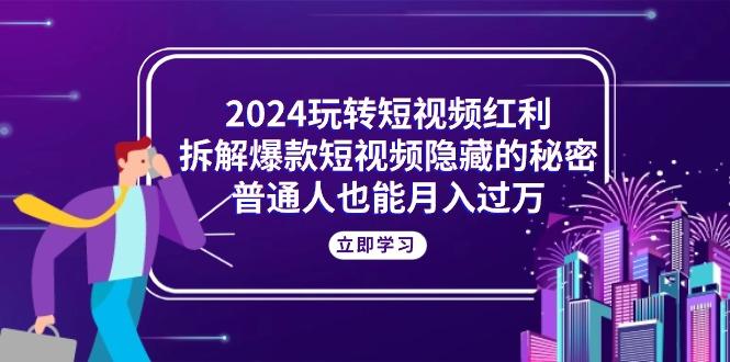 2024玩转短视频红利，拆解爆款短视频隐藏的秘密，普通人也能月入过万-游客之家