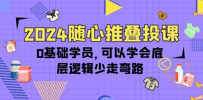 (10017期)2024随心推叠投课，0基础学员，可以学会底层逻辑少走弯路(14节)-游客之家