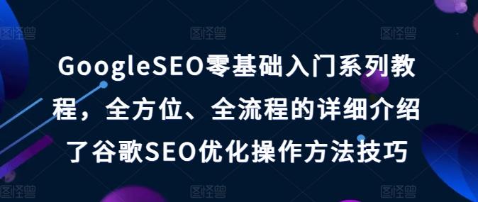 GoogleSEO零基础入门系列教程，全方位、全流程的详细介绍了谷歌SEO优化操作方法技巧-游客之家