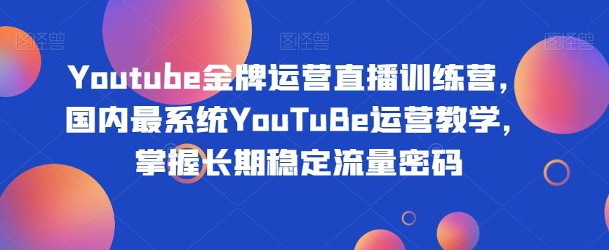 Youtube金牌运营直播训练营，国内最系统YouTuBe运营教学，掌握长期稳定流量密码-游客之家