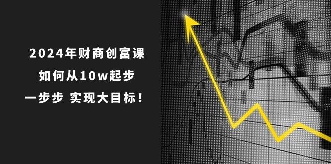 2024年 财商-创富课：如何从10w起步，一步步 实现大目标！-游客之家