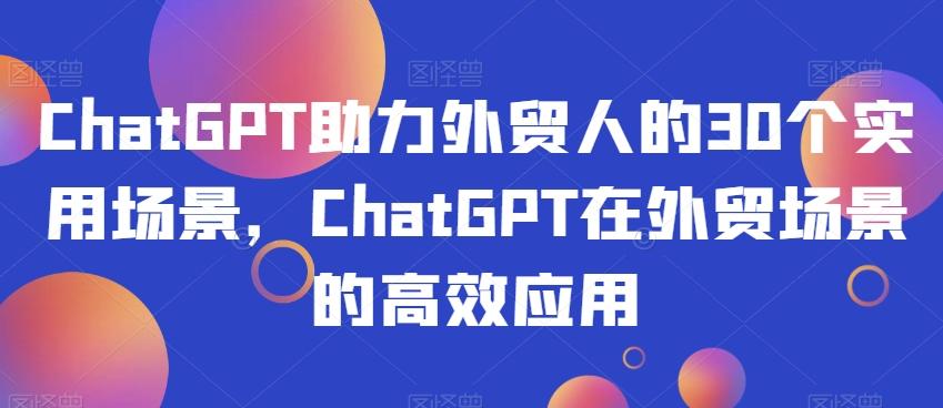ChatGPT助力外贸人的30个实用场景，ChatGPT在外贸场景的高效应用-游客之家
