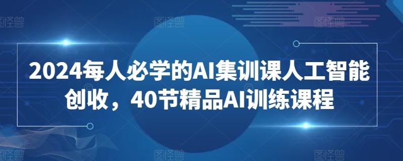 2024每人必学的AI集训课人工智能创收，40节精品AI训练课程-游客之家