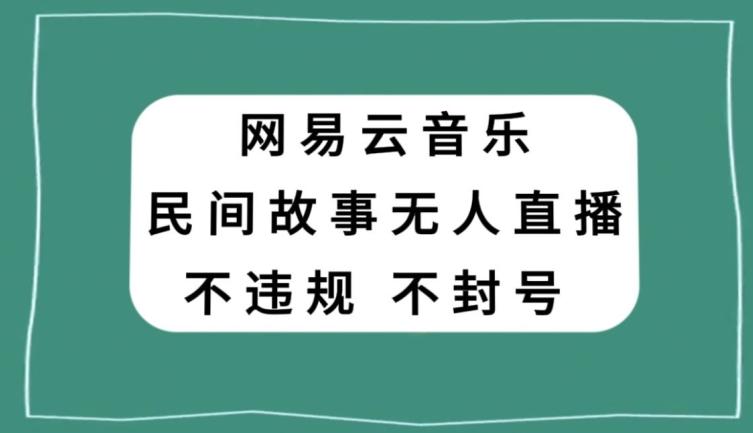 网易云民间故事无人直播，零投入低风险、人人可做【揭秘】-游客之家
