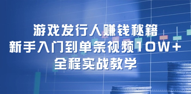 游戏发行人赚钱秘籍:新手入门到单条视频10W+,全程实战教学-游客之家