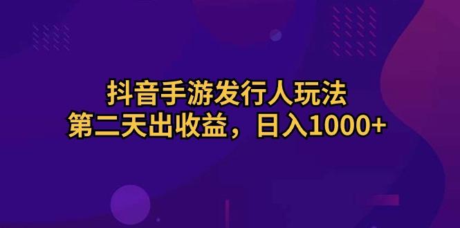 抖音手游发行人玩法，第二天出收益，日入1000+-游客之家